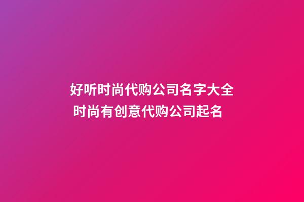 好听时尚代购公司名字大全 时尚有创意代购公司起名